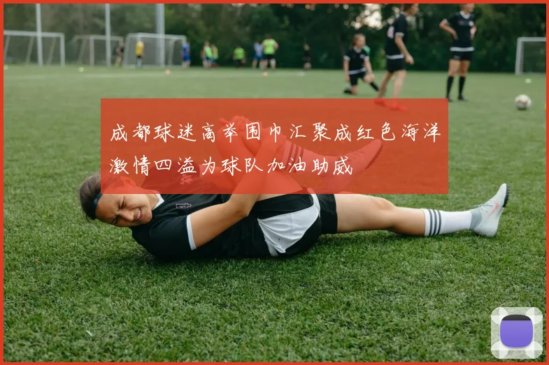 成都球迷高举围巾汇聚成红色海洋激情四溢为球队加油助威