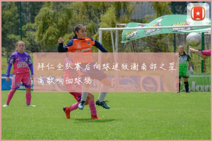 拜仁全队赛后向球迷致谢南部之星高歌响彻球场