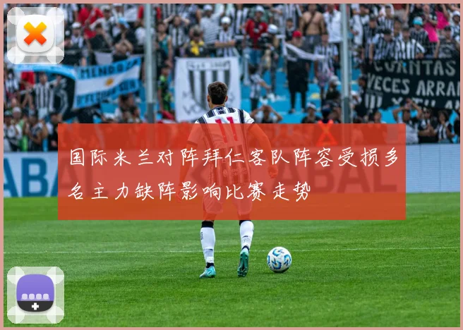 国际米兰对阵拜仁客队阵容受损多名主力缺阵影响比赛走势