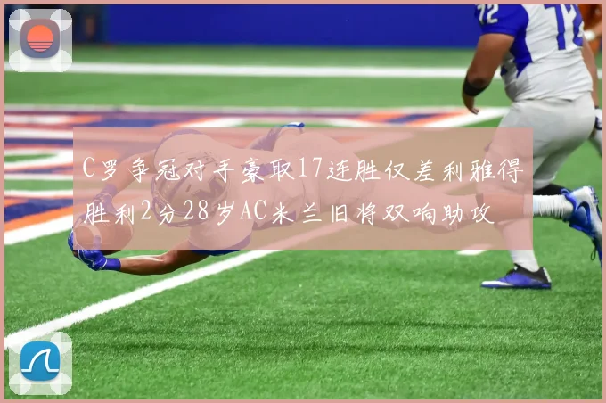 C罗争冠对手豪取17连胜仅差利雅得胜利2分28岁AC米兰旧将双响助攻